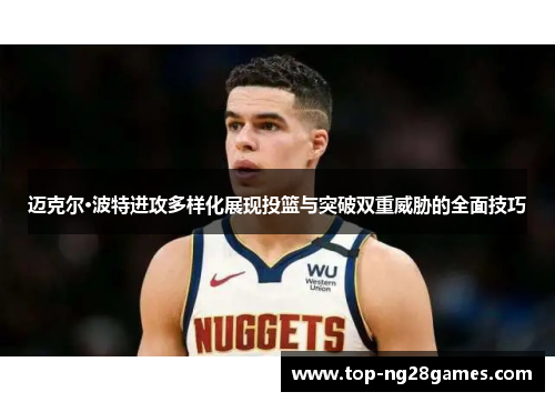 迈克尔·波特进攻多样化展现投篮与突破双重威胁的全面技巧