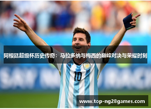 阿根廷超级杯历史传奇：马拉多纳与梅西的巅峰对决与荣耀时刻