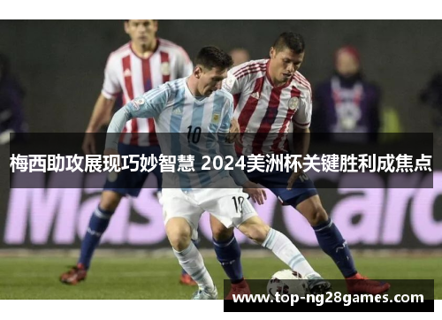 梅西助攻展现巧妙智慧 2024美洲杯关键胜利成焦点