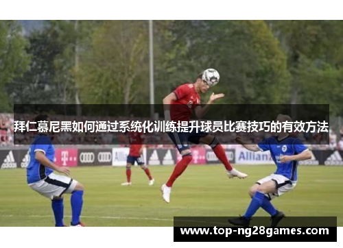 拜仁慕尼黑如何通过系统化训练提升球员比赛技巧的有效方法