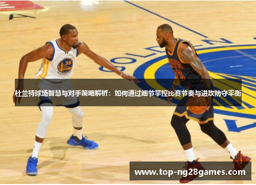 杜兰特球场智慧与对手策略解析：如何通过细节掌控比赛节奏与进攻防守平衡