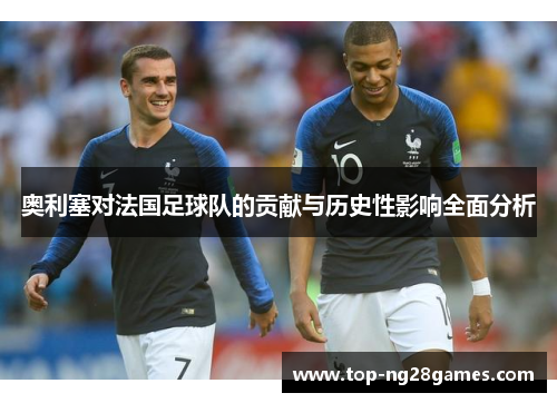 奥利塞对法国足球队的贡献与历史性影响全面分析
