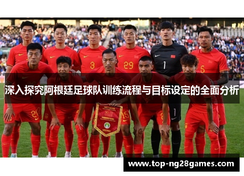 深入探究阿根廷足球队训练流程与目标设定的全面分析