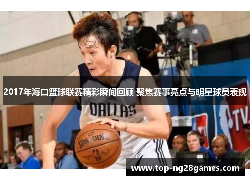2017年海口篮球联赛精彩瞬间回顾 聚焦赛事亮点与明星球员表现
