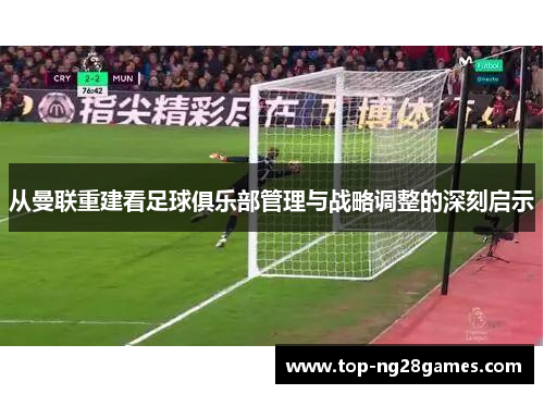 从曼联重建看足球俱乐部管理与战略调整的深刻启示