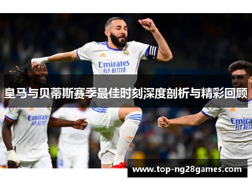 皇马与贝蒂斯赛季最佳时刻深度剖析与精彩回顾