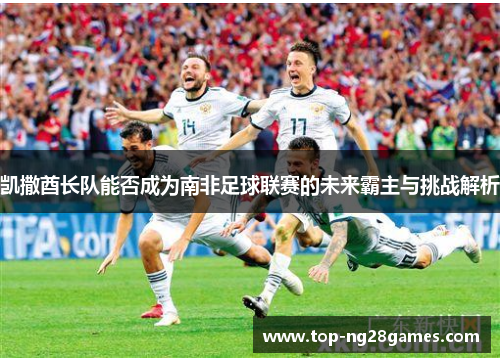 凯撒酋长队能否成为南非足球联赛的未来霸主与挑战解析