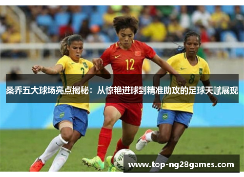桑乔五大球场亮点揭秘：从惊艳进球到精准助攻的足球天赋展现
