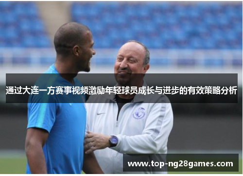 通过大连一方赛事视频激励年轻球员成长与进步的有效策略分析 通过大连一方赛事视频激励年轻球员成长与进步的有效策略分析