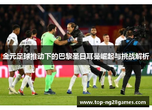 金元足球推动下的巴黎圣日耳曼崛起与挑战解析 金元足球推动下的巴黎圣日耳曼崛起与挑战解析