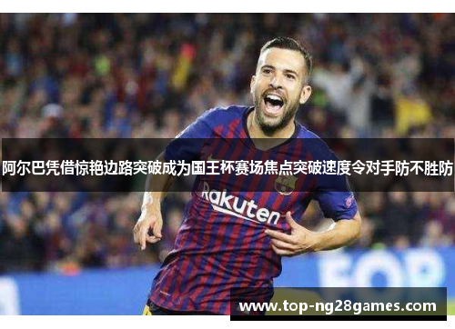 阿尔巴凭借惊艳边路突破成为国王杯赛场焦点突破速度令对手防不胜防 阿尔巴凭借惊艳边路突破成为国王杯赛场焦点突破速度令对手防不胜防