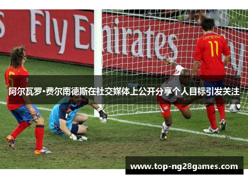 阿尔瓦罗·费尔南德斯在社交媒体上公开分享个人目标引发关注