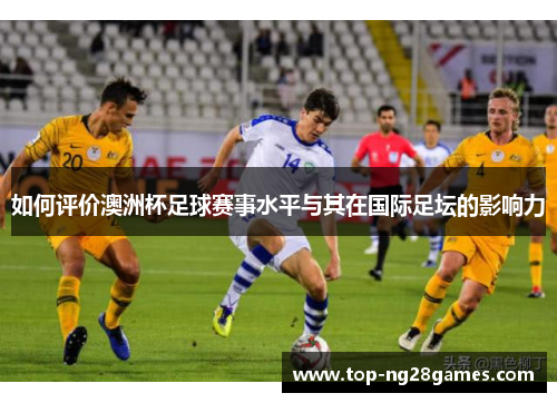 如何评价澳洲杯足球赛事水平与其在国际足坛的影响力 如何评价澳洲杯足球赛事水平与其在国际足坛的影响力