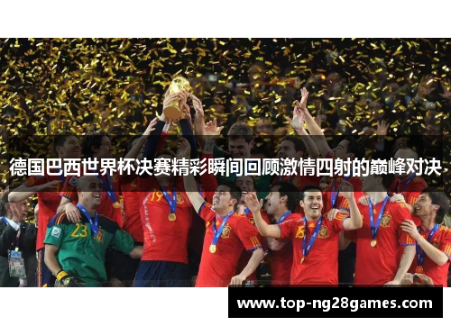 德国巴西世界杯决赛精彩瞬间回顾激情四射的巅峰对决 德国巴西世界杯决赛精彩瞬间回顾激情四射的巅峰对决