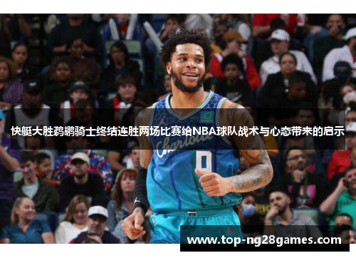 快艇大胜鹈鹕骑士终结连胜两场比赛给NBA球队战术与心态带来的启示 快艇大胜鹈鹕骑士终结连胜两场比赛给NBA球队战术与心态带来的启示
