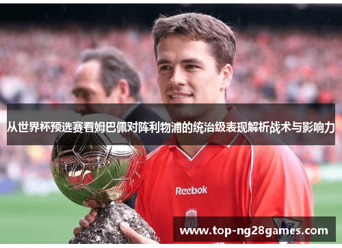 从世界杯预选赛看姆巴佩对阵利物浦的统治级表现解析战术与影响力