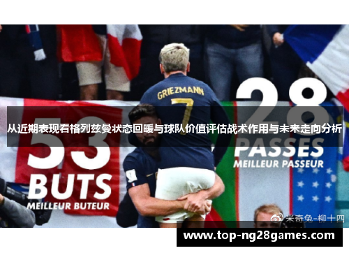 从近期表现看格列兹曼状态回暖与球队价值评估战术作用与未来走向分析 从近期表现看格列兹曼状态回暖与球队价值评估战术作用与未来走向分析